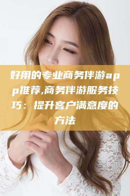 灌南好用的专业商务伴游app推荐,商务伴游服务技巧：提升客户满意度的方法
