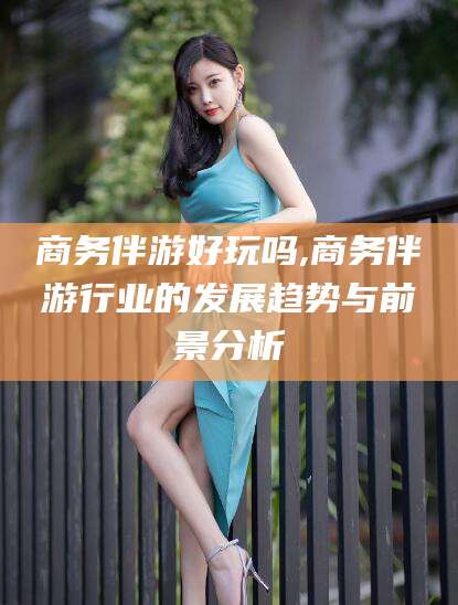 灌南商务伴游好玩吗,商务伴游行业的发展趋势与前景分析