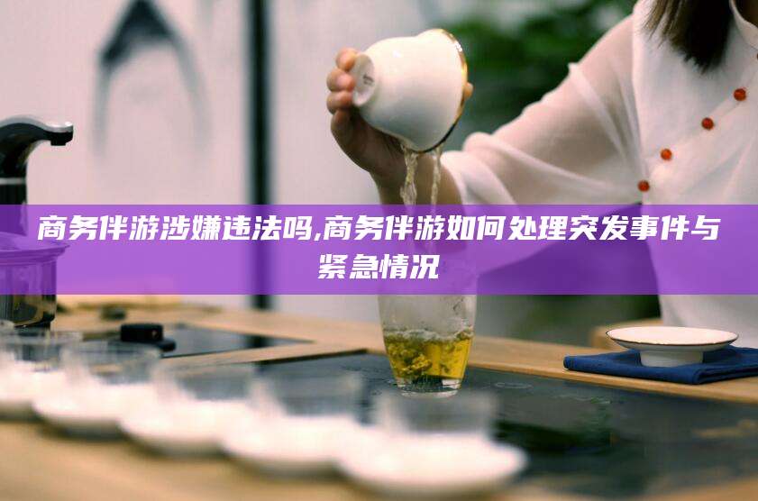 灌南商务伴游涉嫌违法吗,商务伴游如何处理突发事件与紧急情况