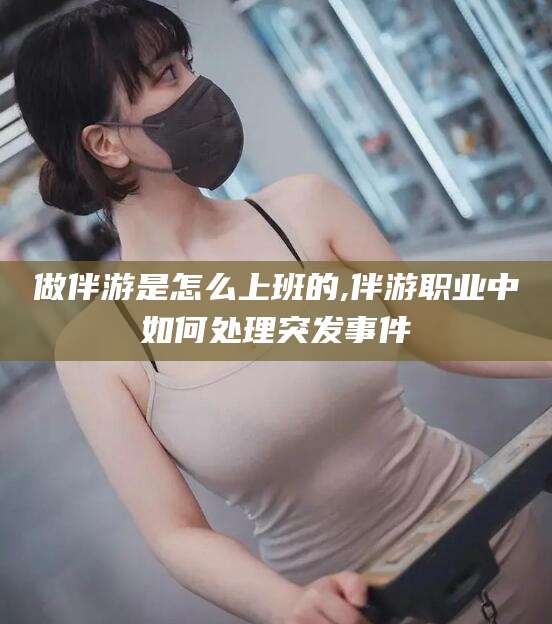 灌南做伴游是怎么上班的,伴游职业中如何处理突发事件