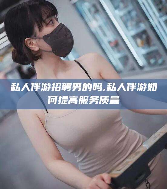 灌南私人伴游招聘男的吗,私人伴游如何提高服务质量