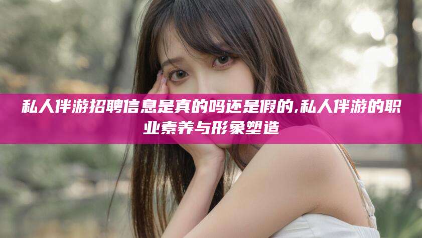 灌南私人伴游招聘信息是真的吗还是假的,私人伴游的职业素养与形象塑造