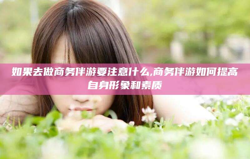 灌南如果去做商务伴游要注意什么,商务伴游如何提高自身形象和素质