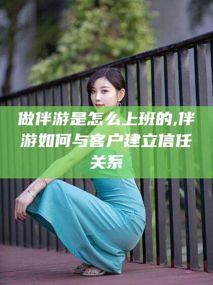 灌南做伴游是怎么上班的,伴游如何与客户建立信任关系