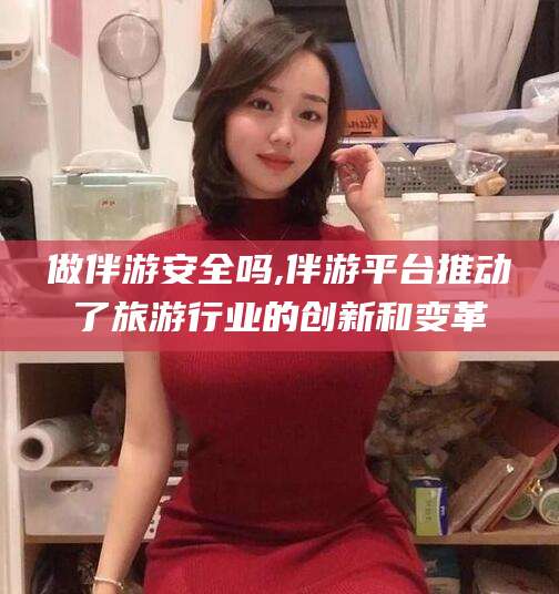 灌南做伴游安全吗,伴游平台推动了旅游行业的创新和变革