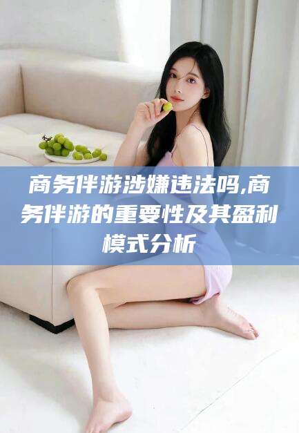 灌南商务伴游涉嫌违法吗,商务伴游的重要性及其盈利模式分析
