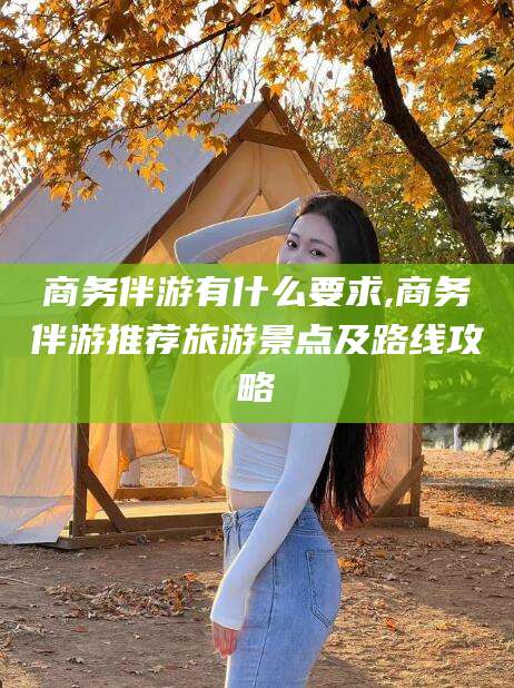灌南商务伴游有什么要求,商务伴游推荐旅游景点及路线攻略