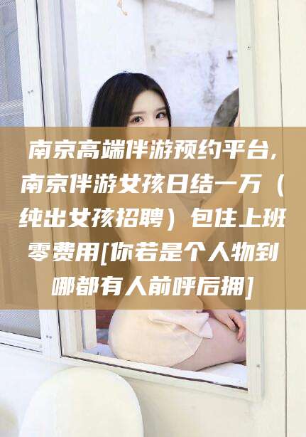 灌南南京高端伴游预约平台,南京伴游女孩日结一万（纯出女孩招聘）包住上班零费用[你若是个人物到哪都有人前呼后拥]