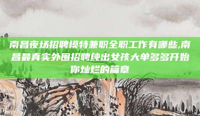 灌南南昌夜场招聘模特兼职全职工作有哪些,南昌最真实外围招聘纯出女孩大单多多开始你灿烂的篇章