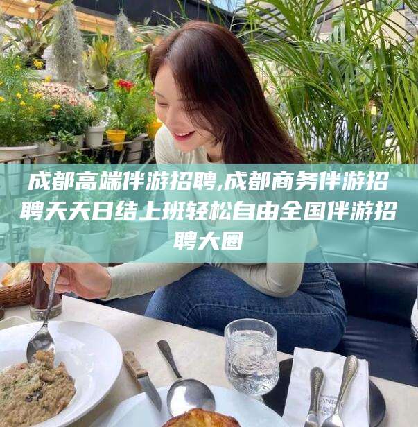 灌南成都高端伴游招聘,成都商务伴游招聘天天日结上班轻松自由全国伴游招聘大圈