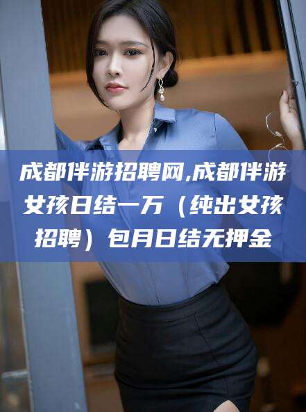 灌南成都伴游招聘网,成都伴游女孩日结一万（纯出女孩招聘）包月日结无押金