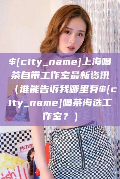 灌南上海喝茶自带工作室最新资讯（谁能告诉我哪里有灌南喝茶海选工作室？）