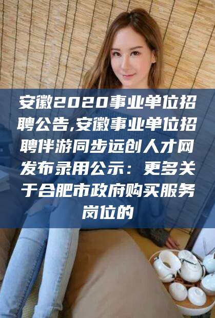 灌南安徽2020事业单位招聘公告,安徽事业单位招聘伴游同步远创人才网发布录用公示：更多关于合肥市政府购买服务岗位的