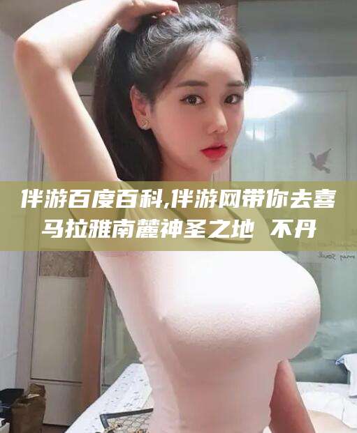 灌南伴游百度百科,伴游网带你去喜马拉雅南麓神圣之地 不丹