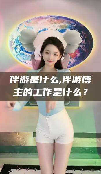 灌南伴游是什么,伴游博主的工作是什么？