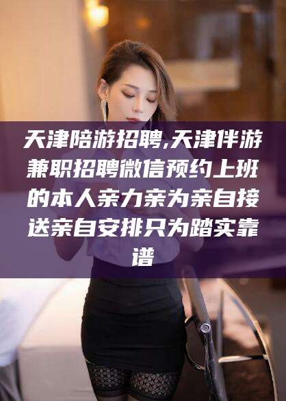 灌南天津陪游招聘,天津伴游兼职招聘微信预约上班的本人亲力亲为亲自接送亲自安排只为踏实靠谱