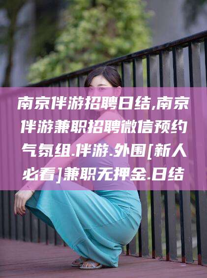 灌南南京伴游招聘日结,南京伴游兼职招聘微信预约气氛组.伴游.外围[新人必看]兼职无押金.日结