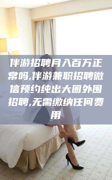 灌南伴游招聘月入百万正常吗,伴游兼职招聘微信预约纯出大圈外围招聘,无需缴纳任何费用