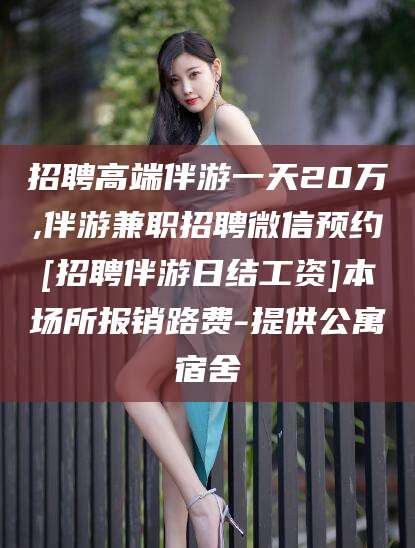 灌南招聘高端伴游一天20万,伴游兼职招聘微信预约[招聘伴游日结工资]本场所报销路费-提供公寓宿舍