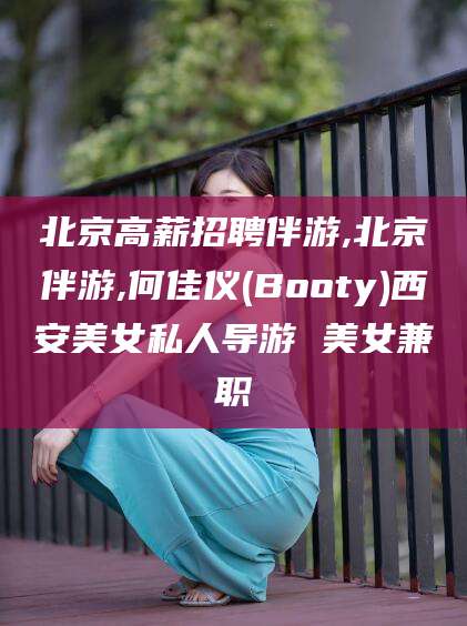 灌南北京高薪招聘伴游,北京伴游,何佳仪(Booty)西安美女私人导游 美女兼职