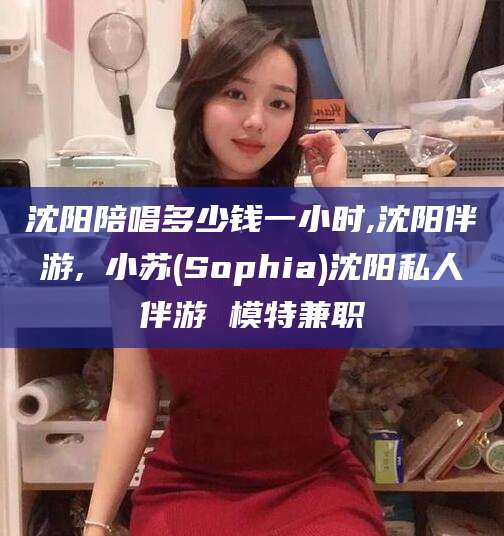 灌南沈阳陪唱多少钱一小时,沈阳伴游,贠小苏(Sophia)沈阳私人伴游 模特兼职