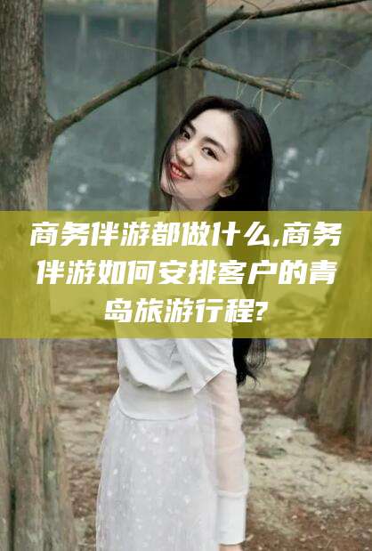 灌南商务伴游都做什么,商务伴游如何安排客户的青岛旅游行程?