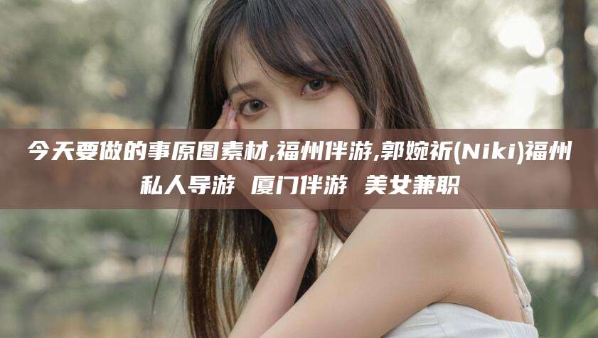 灌南今天要做的事原图素材,福州伴游,郭婉祈(Niki)福州私人导游 厦门伴游 美女兼职