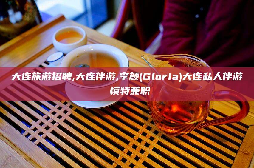 灌南大连旅游招聘,大连伴游,李颜(Gloria)大连私人伴游 模特兼职