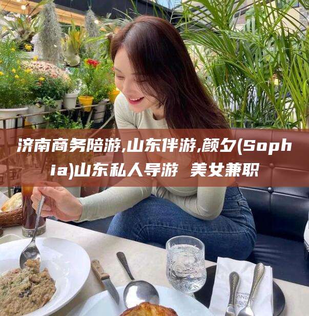 灌南济南商务陪游,山东伴游,颜夕(Sophia)山东私人导游 美女兼职