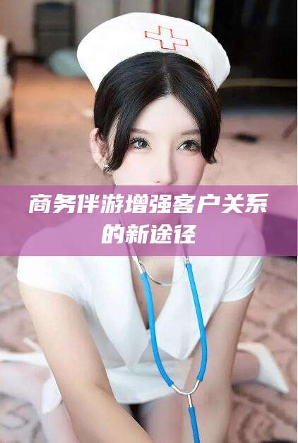 灌南商务伴游增强客户关系的新途径