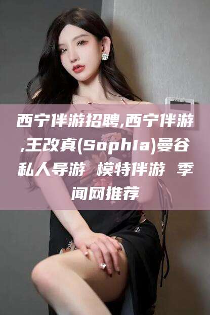 灌南西宁伴游招聘,西宁伴游,王改真(Sophia)曼谷私人导游 模特伴游 季闻网推荐