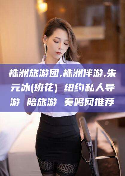灌南株洲旅游团,株洲伴游,朱元冰(班花) 纽约私人导游 陪旅游 奏鸣网推荐