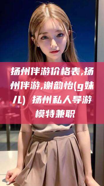 灌南扬州伴游价格表,扬州伴游,谢韵怡(g妹儿) 扬州私人导游 模特兼职