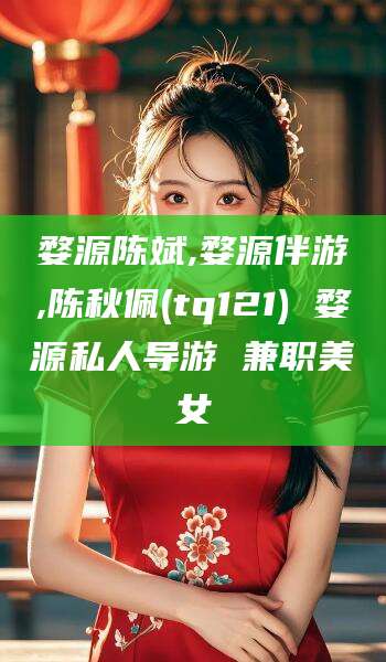 灌南婺源陈斌,婺源伴游,陈秋佩(tq121) 婺源私人导游 兼职美女