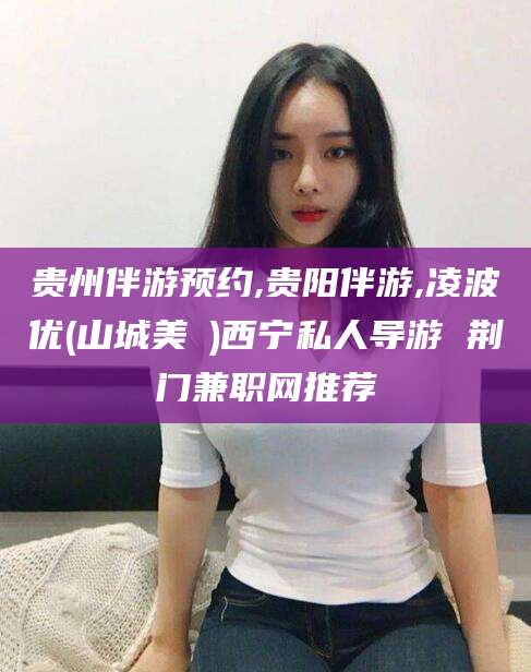 灌南贵州伴游预约,贵阳伴游,凌波优(山城美姫)西宁私人导游 荆门兼职网推荐