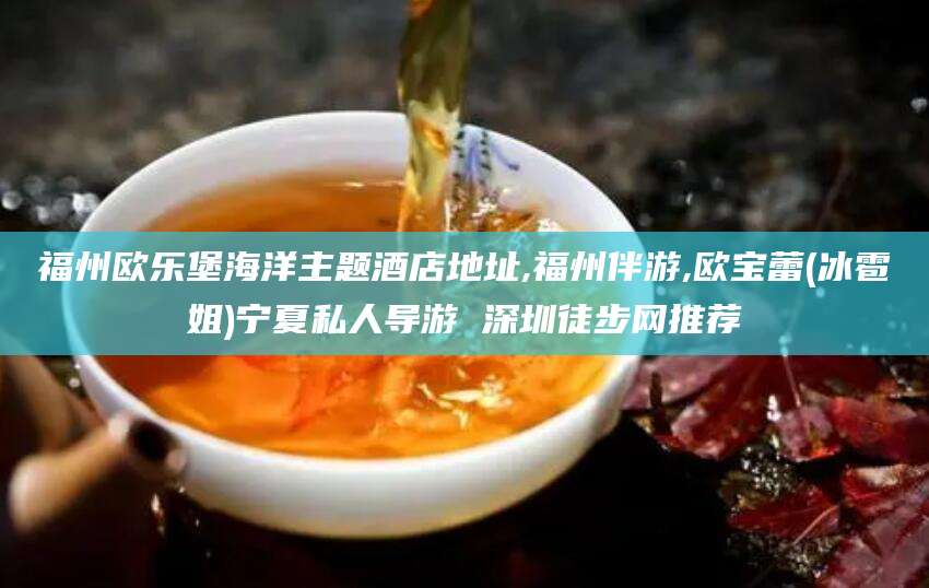灌南福州欧乐堡海洋主题酒店地址,福州伴游,欧宝蕾(冰雹姐)宁夏私人导游 深圳徒步网推荐