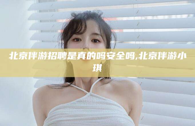 灌南北京伴游招聘是真的吗安全吗,北京伴游小琪