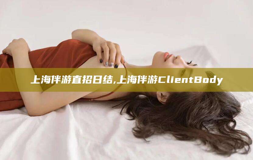 灌南上海伴游直招日结,上海伴游ClientBody
