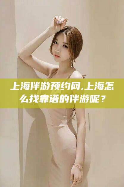 灌南上海伴游预约网,上海怎么找靠谱的伴游呢？