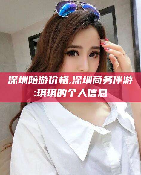 灌南深圳陪游价格,深圳商务伴游:琪琪的个人信息