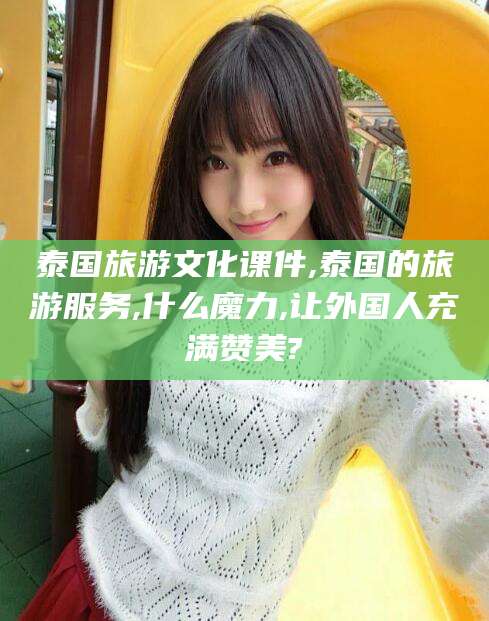灌南泰国旅游文化课件,泰国的旅游服务,什么魔力,让外国人充满赞美?