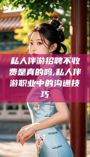 灌南私人伴游招聘不收费是真的吗,私人伴游职业中的沟通技巧