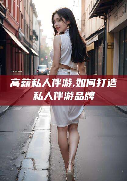 灌南高薪私人伴游,如何打造私人伴游品牌