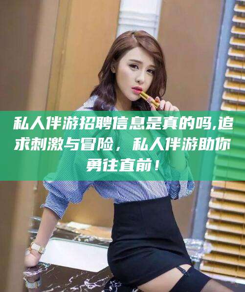 灌南私人伴游招聘信息是真的吗,追求刺激与冒险，私人伴游助你勇往直前！