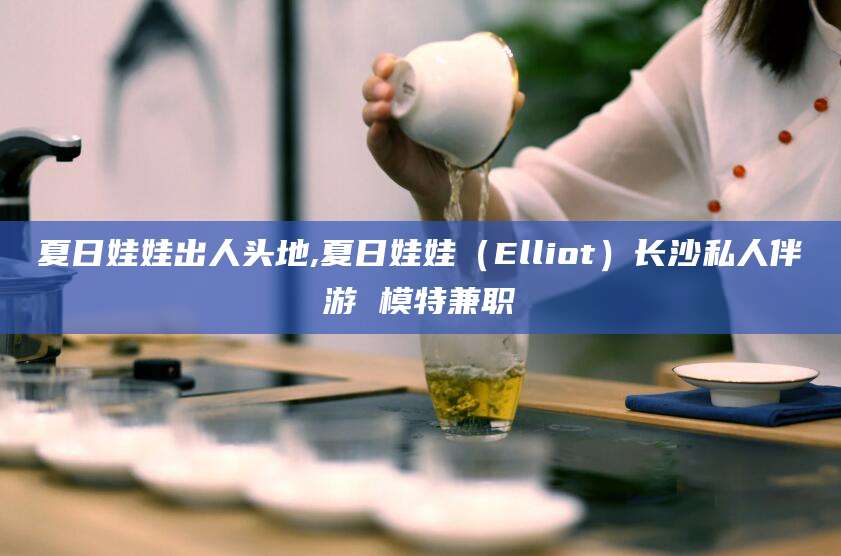 灌南夏日娃娃出人头地,夏日娃娃（Elliot）长沙私人伴游 模特兼职
