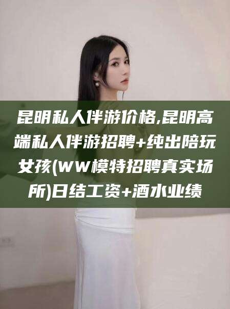 灌南昆明私人伴游价格,昆明高端私人伴游招聘+纯出陪玩女孩(WW模特招聘真实场所)日结工资+酒水业绩