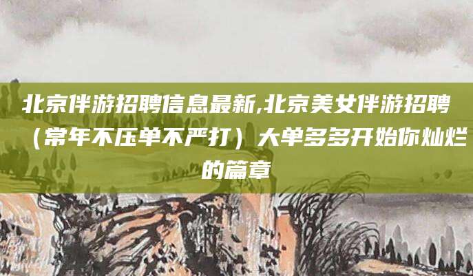 灌南北京伴游招聘信息最新,北京美女伴游招聘（常年不压单不严打）大单多多开始你灿烂的篇章