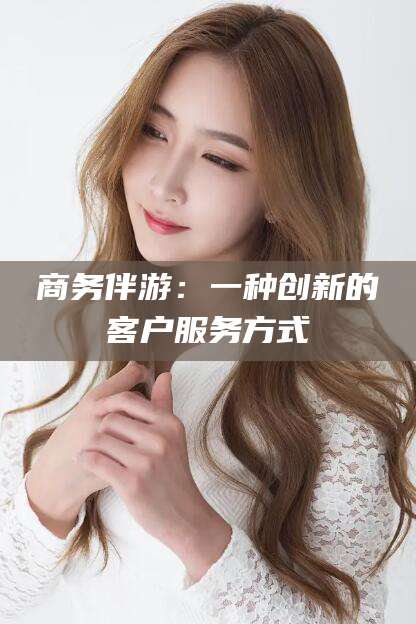 灌南商务伴游：一种创新的客户服务方式