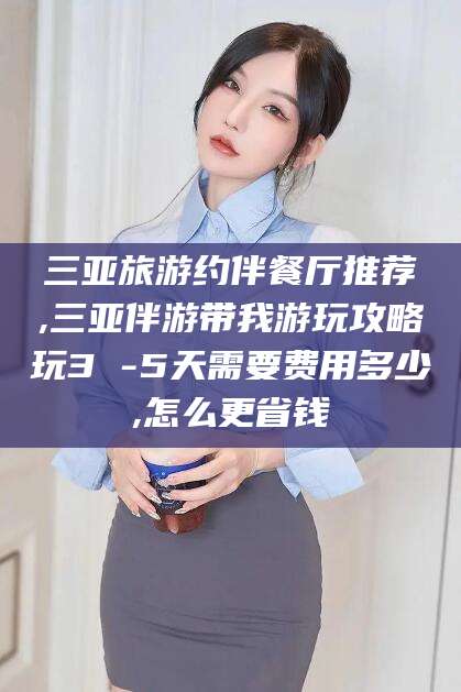 灌南三亚旅游约伴餐厅推荐,三亚伴游带我游玩攻略玩3 -5天需要费用多少,怎么更省钱
