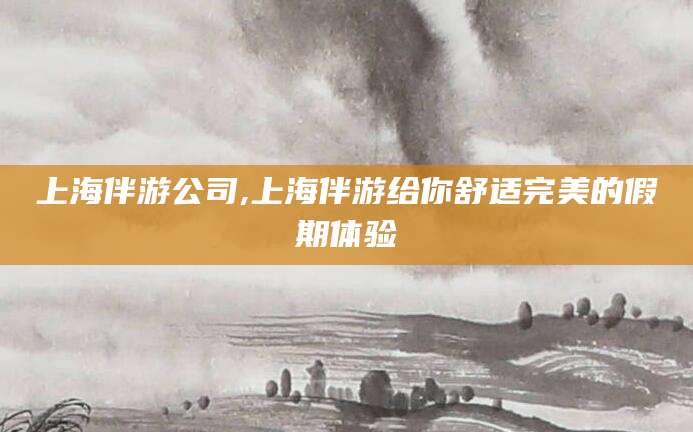 灌南上海伴游公司,上海伴游给你舒适完美的假期体验